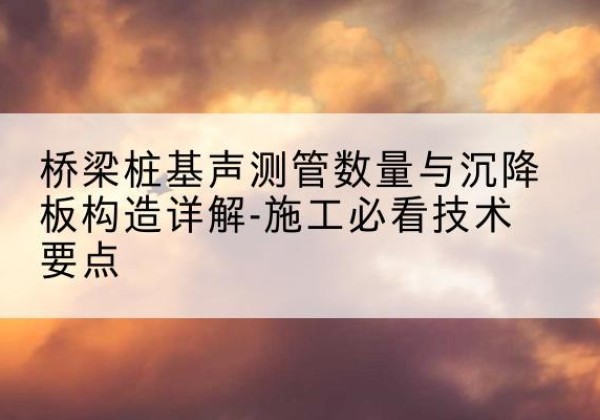 玄武桩基需要预埋几根声测管？-桥梁桩基声测管数量与沉降板构造详解-施工必看技术要点
